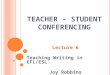 T EACHER – S TUDENT C ONFERENCING Lecture 6 Teaching Writing in EFL/ESL Joy Robbins