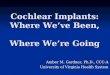 Cochlear Implants: Where We’ve Been, Where We’re Going Amber M. Gardner, Ph.D., CCC-A University of Virginia Health System
