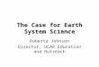 The Case for Earth System Science Roberta Johnson Director, UCAR Education and Outreach