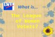 What is…. We are descended from the Women’s Suffrage Movement The League is …. Elizabeth Cady StantonSusan B. Anthony History!