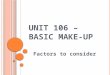 U NIT 106 – B ASIC M AKE - UP Factors to consider