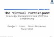 The Virtual Participant — 28th June 1999Page 1. The Virtual Participant Knowledge Management and Electronic Conferencing Project team: Simon Masterton,