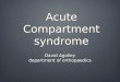Acute Compartment syndrome David Agolley department of orthopaedics David Agolley department of orthopaedics