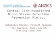 Central Line Associated Blood Stream Infection Prevention Project Gabrielle Hanlon, Project Manager Tony Burrell, Chair ANZICS Steering Committee