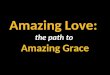Amazing Love: the path to Amazing Grace. Amazing Love Am forgiven because You were forsaken Am accepted, You were condemned Am alive and well Your Spirit