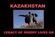 KAZAKHSTAN LEGACY OF MISERY LIVES ON LEGACY OF MISERY LIVES ON IN KAZAKHSTAN Sixty years ago, the Soviet Union detonated its first nuclear weapon, nicknamed