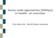 Sector-wide approaches [SWAps] in health: an overview Tom Merrick, World Bank Institute
