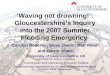 ‘Waving not drowning!’: Gloucestershire's Inquiry into the 2007 Summer Flooding Emergency Carolyn Roberts 1, Steve Owen 2, Matt Reed 2 and Owain Jones