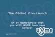 The Global Pre-Launch Of an opportunity that you will NEVER have seen before! Click Anywhere For Next Slide