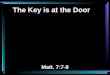The Key is at the Door Matt. 7:7-8. 7 Ask, and it will be given to you; seek, and you will find; knock, and it will be opened to you. 8 For everyone who