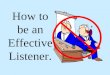 How to be an Effective Listener.. It is very important to understand that listening and problem solving are two very different skills
