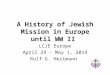 A History of Jewish Mission in Europe until WW II LCJE Europe April 29 - May 1, 2014 Rolf G. Heitmann