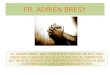 FR. ADRIEN BRESY FR. ADRIEN BRESY WAS A PERSON OF PRAYER, HE NOT ONLY KNEW GOD THROUGH HIS SOLID THEOLOGICAL FORMATION, BUT HE ALSO SOUGHT GOD AND ENCOUNTERED