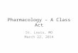Pharmacology – A Class Act St. Louis, MO March 22, 2014