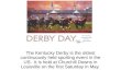 Derby Day The Kentucky Derby is the oldest continuously held sporting event in the US. It is held at Churchill Downs in Louisville on the first Saturday