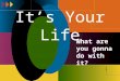 It ’ s Your Life What are you gonna do with it?. It ’ s Your Life Focus today: “What does a high school student need to do NOW to be successful later?