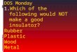 DOS Monday 1. Which of the following would NOT make a good insulator? Rubber Plastic Wood Metal