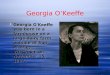 Georgia O’Keeffe  Georgia O'Keeffe was born in a farmhouse on a large dairy farm outside of Sun Prairie, Wisconsin on November 15, 1887