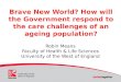 Brave New World? How will the Government respond to the care challenges of an ageing population? Robin Means Faculty of Health & Life Sciences University