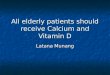 All elderly patients should receive Calcium and Vitamin D Latana Munang