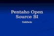 Pentaho Open Source BI Goldwin. Pentaho Overview Pentaho is the commercial open source software for Business Pentaho is the commercial open source software