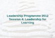 Leadership Programme 2012 Session 4: Leadership for Learning