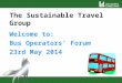 The Sustainable Travel Group Welcome to: Bus Operators’ Forum 23rd May 2014