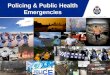 Policing & Public Health Emergencies. Public Health The Police Connection Protection, promotion and maintenance of public health Police involvement Services