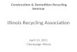 Construction & Demolition Recycling Seminar Illinois Recycling Association April 13, 2011 Champaign Illinois