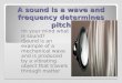 A sound is a wave and frequency determines pitch In your mind what is sound? Sound is an example of a mechanical wave and is produced by a vibrating object