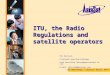 1 ITU, the Radio Regulations and satellite operators Per Hovstad, Principal Spectrum Engineer Asia Satellite Telecommunications Co. Ltd. E-mail: phovstad@asiasat.com