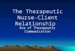 The Therapeutic Nurse- Client Relationship Use of Therapeutic Communication