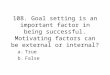 108. Goal setting is an important factor in being successful. Motivating factors can be external or internal? a.True b.False