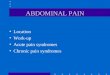 ABDOMINAL PAIN Location Work-up Acute pain syndromes Chronic pain syndromes
