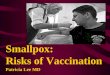Smallpox: Risks of Vaccination Patricia Lee MD. Smallpox Vaccine Does Not Contain Smallpox Live virus – Vaccinia - pox type virus –Vaccinia - mutated