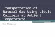 Transportation of Natural Gas Using Liquid Carriers at Ambient Temperature Ben Thompson