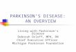 PARKINSON’S DISEASE: AN OVERVIEW Living with Parkinson’s Disease Deborah Orloff, MPH, RN Chief Executive Officer Michigan Parkinson Foundation