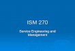 ISM 270 Service Engineering and Management. ISM 270: Service Engineering and Management  Focus on Operations Decisions in the Service Industry  Open