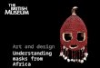 Art and design Understanding masks from Africa. Why do people wear and use masks? to conceal to shock to scare to disguise to transform to celebrate Have