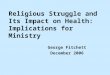 George Fitchett December 2006 Religious Struggle and Its Impact on Health: Implications for Ministry