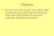 Objetivo By the end of the lesson, you will be able to greet and say good-bye formally and informally while taking into account culturally appropriate