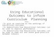Using Educational Outcomes to inform Curriculum Planning Aims: To give an overview on the workings of Educational Outcomes To demonstrate how Educational