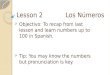 Lesson 2 Los Números  Objectivo: To recap from last lesson and learn numbers up to 100 in Spanish.  Tip: You may know the numbers but pronunciation is