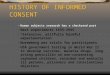 HISTORY OF INFORMED CONSENT –Human subjects research has a checkered past –Nazi experiments 1935-1945 –“Extensive, willfully harmful experimentation” –Nuremberg
