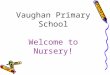 Vaughan Primary School Welcome to Nursery!. Tonight’s Aims  To inform you about the EYFS and to explain the areas of learning and development  To talk