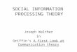 SOCIAL INFORMATION PROCESSING THEORY Joseph Walther in Griffin’s A first Look at Communication theory