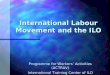 International Labour Movement and the ILO Programme for Workers’ Activities (ACTRAV) International Training Center of ILO