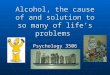 Alcohol, the cause of and solution to so many of life’s problems Psychology 3506