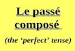 Le passé composé (the perfect tense) Whats it all about ? The perfect tense is used in French to talk about completed actions which have happened in