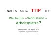 NAFTA – CETA – TTIP – TPP Wachstum – Wohlstand – Arbeitsplätze ? Weingarten, 24. April 2014 v.jansen [at] tesionmail.de